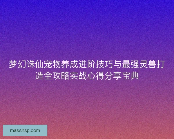 梦幻诛仙宠物养成进阶技巧与最强灵兽打造全攻略实战心得分享宝典