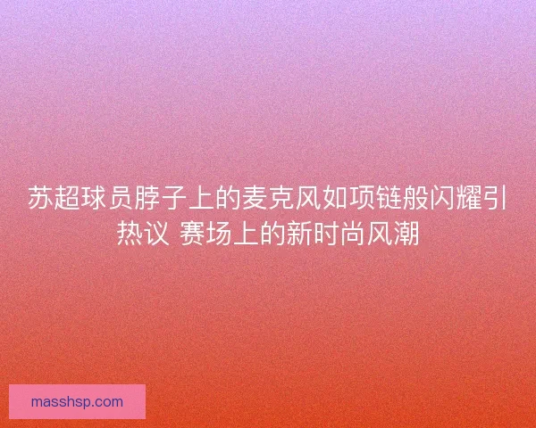 苏超球员脖子上的麦克风如项链般闪耀引热议 赛场上的新时尚风潮 苏超球员脖子上的麦克风如项链般闪耀引热议 赛场上的新时尚风潮