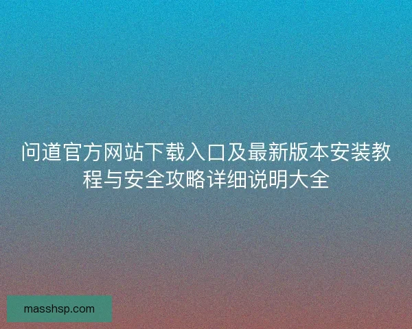 问道官方网站下载入口及最新版本安装教程与安全攻略详细说明大全