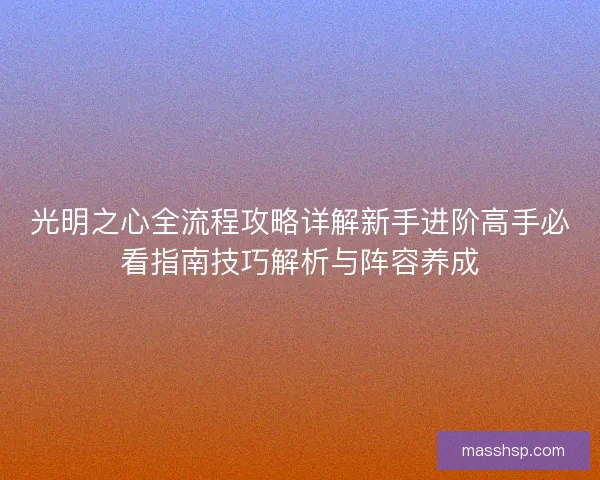 光明之心全流程攻略详解新手进阶高手必看指南技巧解析与阵容养成 光明之心全流程攻略详解新手进阶高手必看指南技巧解析与阵容养成