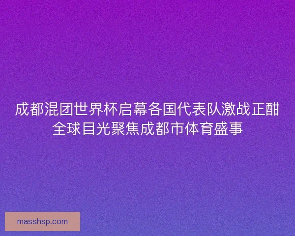 成都混团世界杯启幕各国代表队激战正酣全球目光聚焦成都市体育盛事