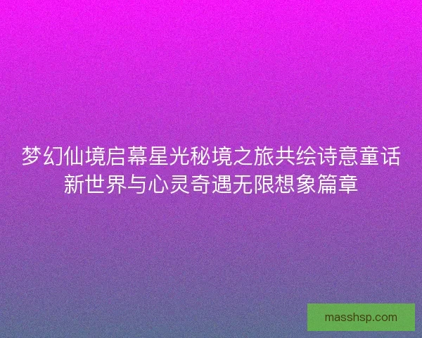 梦幻仙境启幕星光秘境之旅共绘诗意童话新世界与心灵奇遇无限想象篇章