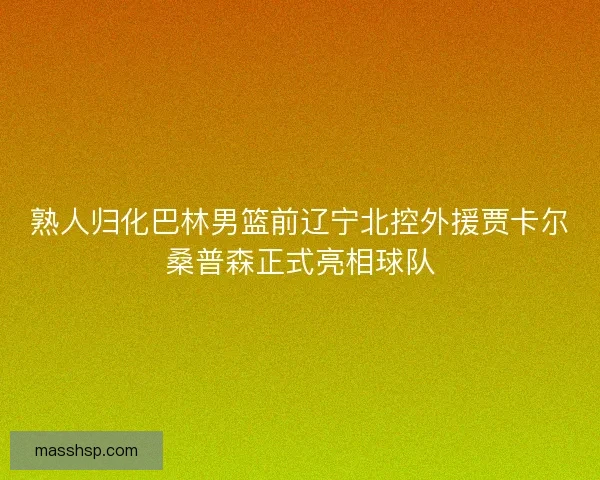 熟人归化巴林男篮前辽宁北控外援贾卡尔桑普森正式亮相球队