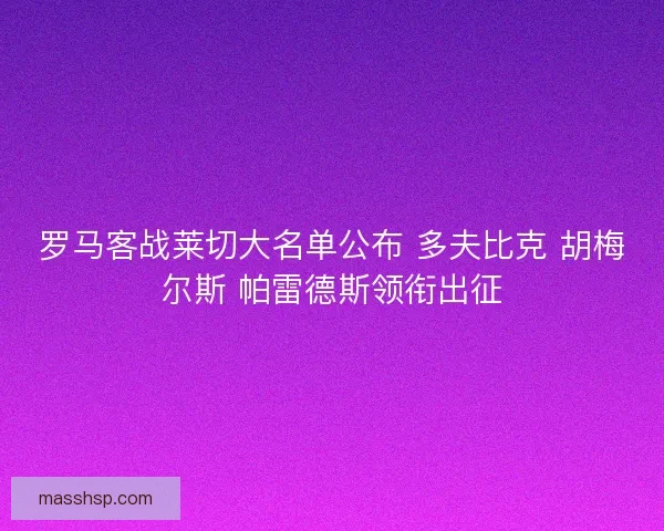 罗马客战莱切大名单公布 多夫比克 胡梅尔斯 帕雷德斯领衔出征