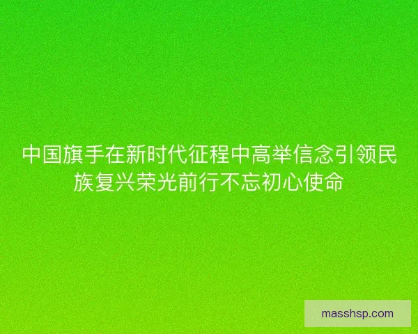 中国旗手在新时代征程中高举信念引领民族复兴荣光前行不忘初心使命