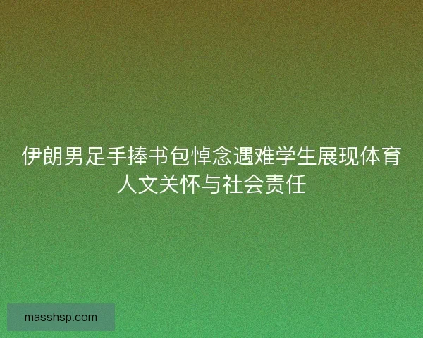 伊朗男足手捧书包悼念遇难学生展现体育人文关怀与社会责任