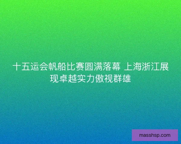 十五运会帆船比赛圆满落幕 上海浙江展现卓越实力傲视群雄