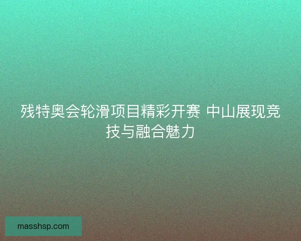 残特奥会轮滑项目精彩开赛 中山展现竞技与融合魅力