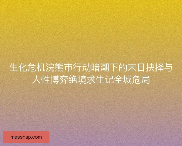 生化危机浣熊市行动暗潮下的末日抉择与人性博弈绝境求生记全城危局