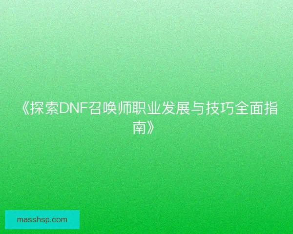《探索DNF召唤师职业发展与技巧全面指南》