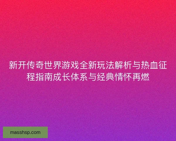 新开传奇世界游戏全新玩法解析与热血征程指南成长体系与经典情怀再燃