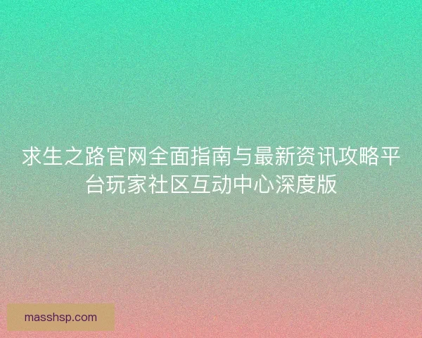 求生之路官网全面指南与最新资讯攻略平台玩家社区互动中心深度版