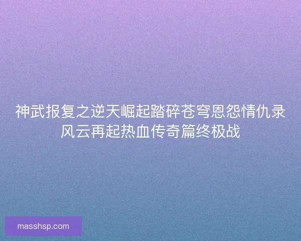 神武报复之逆天崛起踏碎苍穹恩怨情仇录风云再起热血传奇篇终极战