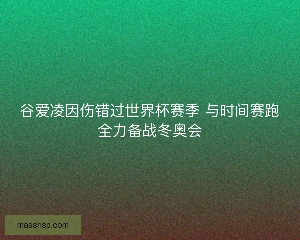 谷爱凌因伤错过世界杯赛季 与时间赛跑全力备战冬奥会