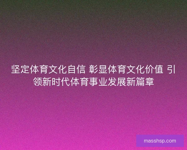 坚定体育文化自信 彰显体育文化价值 引领新时代体育事业发展新篇章 坚定体育文化自信 彰显体育文化价值 引领新时代体育事业发展新篇章