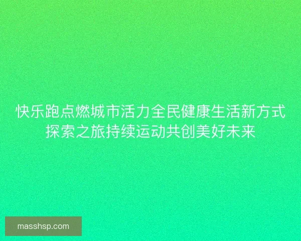 快乐跑点燃城市活力全民健康生活新方式探索之旅持续运动共创美好未来