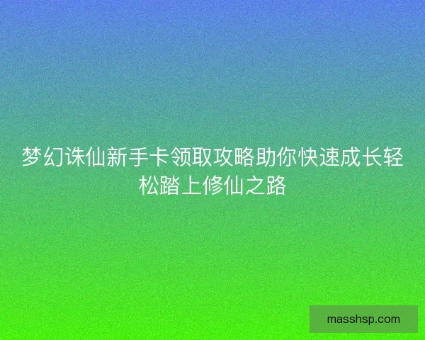 梦幻诛仙新手卡领取攻略助你快速成长轻松踏上修仙之路