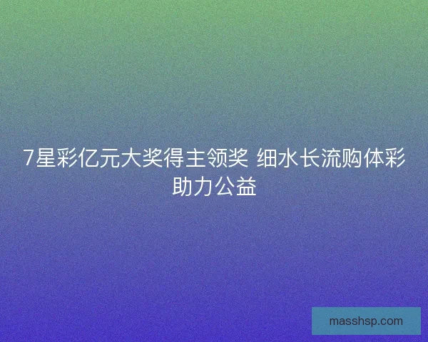 7星彩亿元大奖得主领奖 细水长流购体彩助力公益