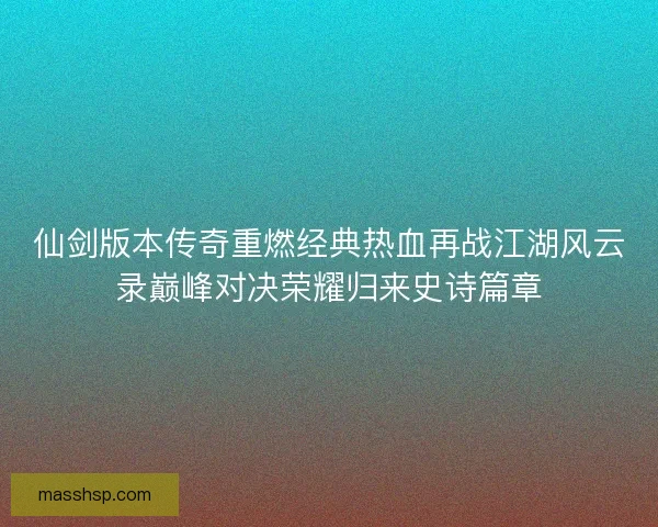 仙剑版本传奇重燃经典热血再战江湖风云录巅峰对决荣耀归来史诗篇章