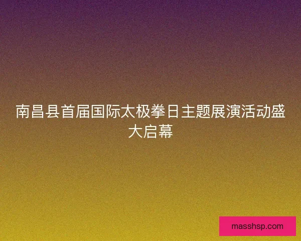 南昌县首届国际太极拳日主题展演活动盛大启幕