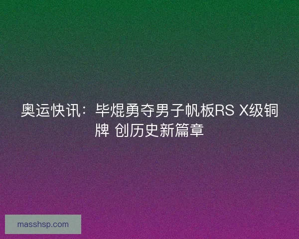 奥运快讯:毕焜勇夺男子帆板RS X级铜牌 创历史新篇章 奥运快讯:毕焜勇夺男子帆板RS X级铜牌 创历史新篇章