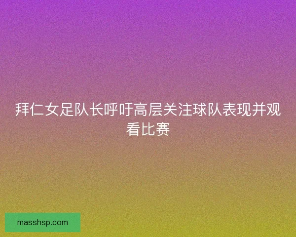 拜仁女足队长呼吁高层关注球队表现并观看比赛