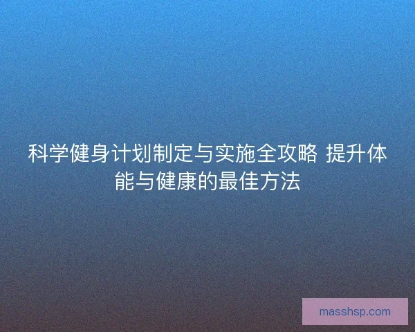 科学健身计划制定与实施全攻略 提升体能与健康的最佳方法