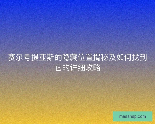 赛尔号提亚斯的隐藏位置揭秘及如何找到它的详细攻略 赛尔号提亚斯的隐藏位置揭秘及如何找到它的详细攻略