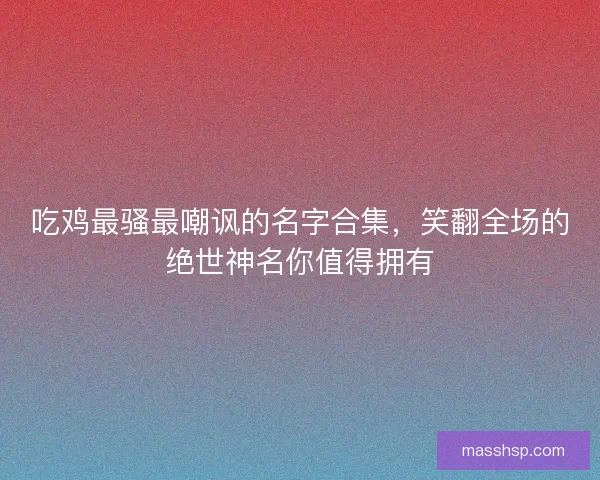 吃鸡最骚最嘲讽的名字合集，笑翻全场的绝世神名你值得拥有