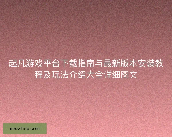 起凡游戏平台下载指南与最新版本安装教程及玩法介绍大全详细图文 起凡游戏平台下载指南与最新版本安装教程及玩法介绍大全详细图文