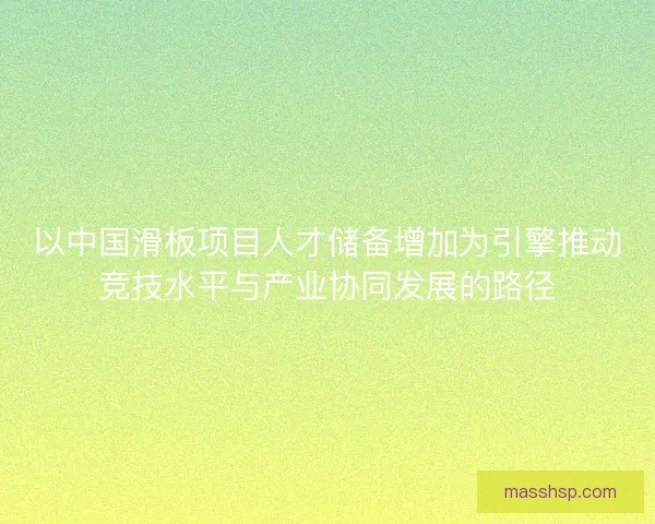 以中国滑板项目人才储备增加为引擎推动竞技水平与产业协同发展的路径 以中国滑板项目人才储备增加为引擎推动竞技水平与产业协同发展的路径
