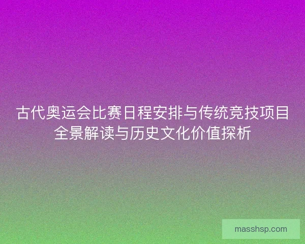 古代奥运会比赛日程安排与传统竞技项目全景解读与历史文化价值探析 古代奥运会比赛日程安排与传统竞技项目全景解读与历史文化价值探析