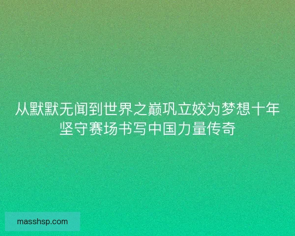 从默默无闻到世界之巅巩立姣为梦想十年坚守赛场书写中国力量传奇