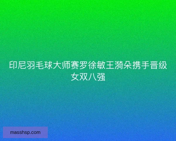 印尼羽毛球大师赛罗徐敏王漪朵携手晋级女双八强