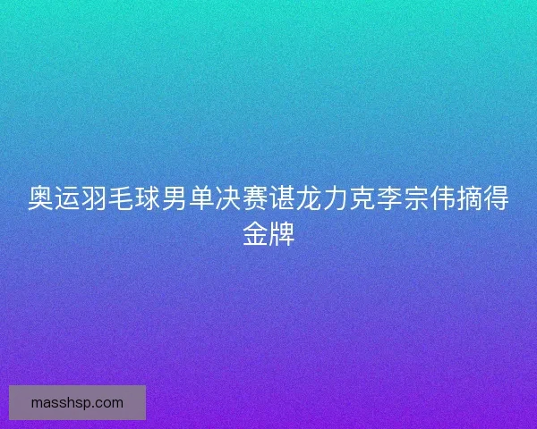 奥运羽毛球男单决赛谌龙力克李宗伟摘得金牌